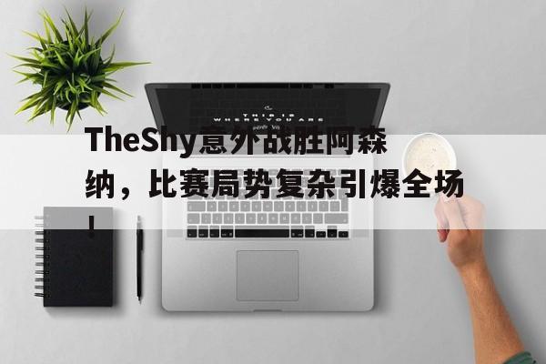 TheShy意外战胜阿森纳，比赛局势复杂引爆全场！的简单介绍-九游在线玩